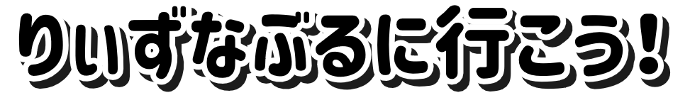 りぃずなぶるに行こう！